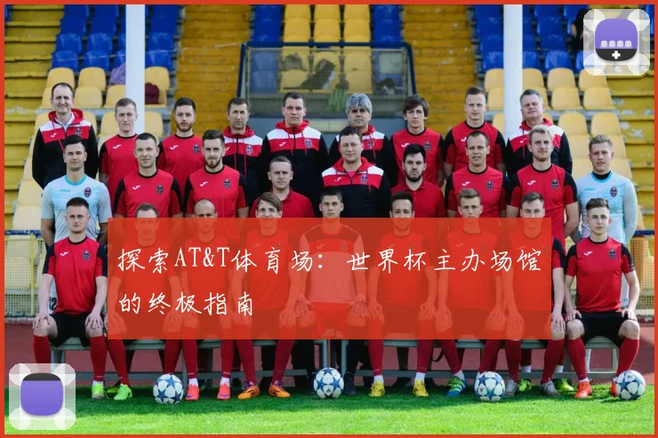 探索AT&T体育场：世界杯主办场馆的终极指南