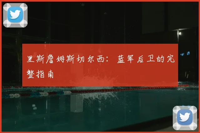 里斯詹姆斯切尔西:蓝军后卫的完整指南