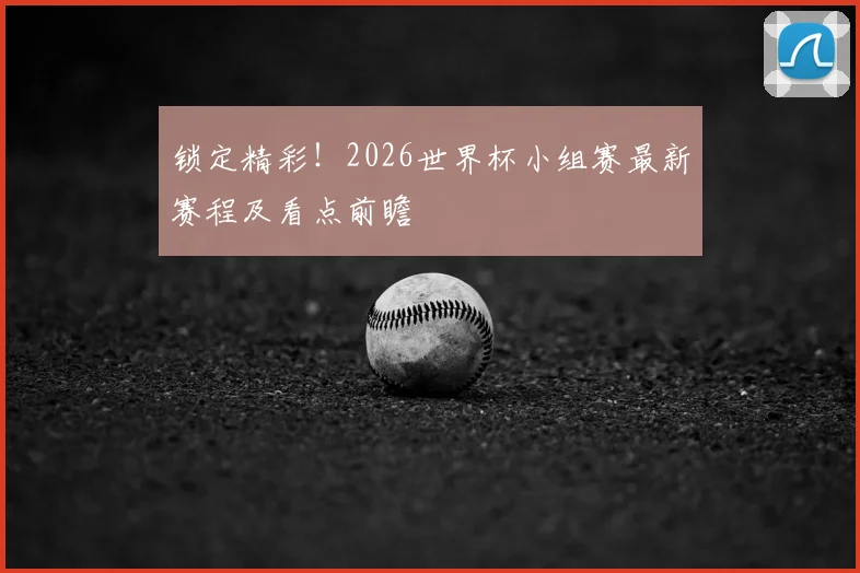 锁定精彩!2026世界杯小组赛最新赛程及看点前瞻