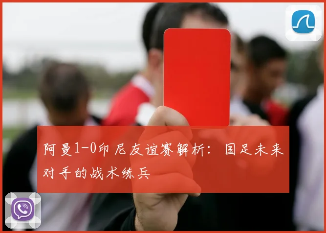阿曼1-0印尼友谊赛解析:国足未来对手的战术练兵