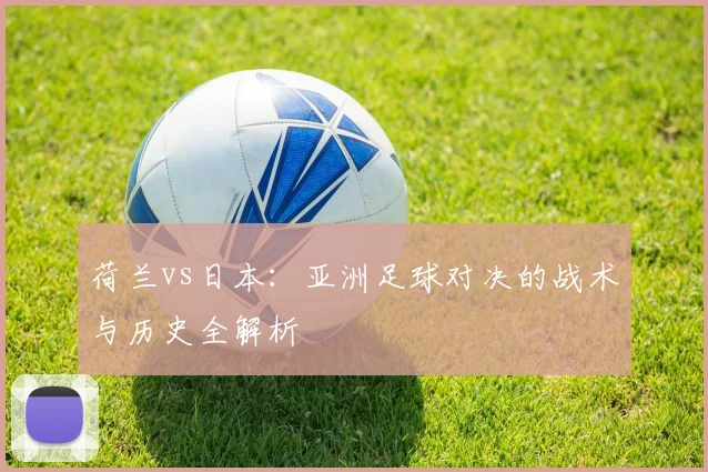 荷兰vs日本:亚洲足球对决的战术与历史全解析
