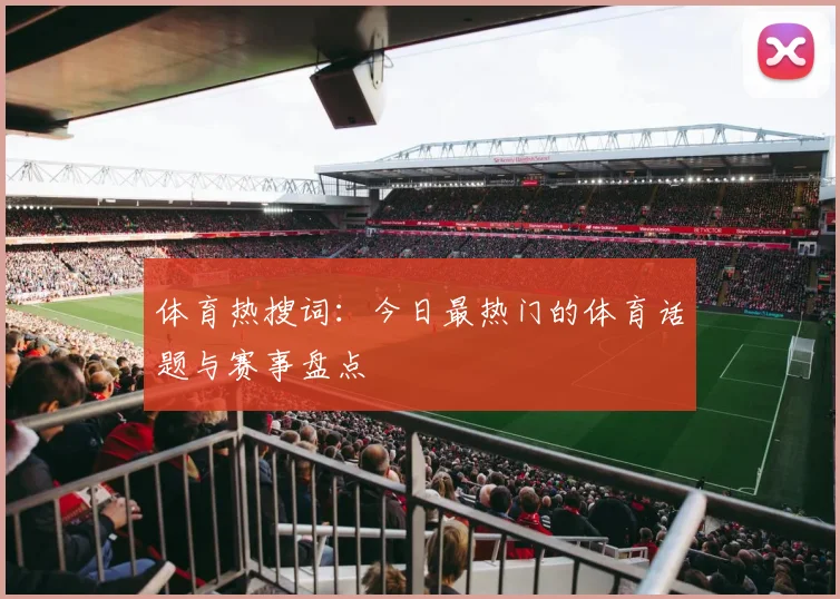 体育热搜词：今日最热门的体育话题与赛事盘点