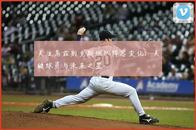 关注乌兹别克斯坦队阵容变化:关键球员与未来之星