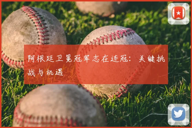 阿根廷卫冕冠军志在连冠：关键挑战与机遇
