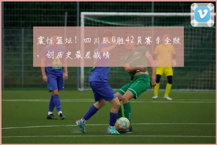 震惊篮坛！四川队0胜42负赛季全败，创历史最差战绩