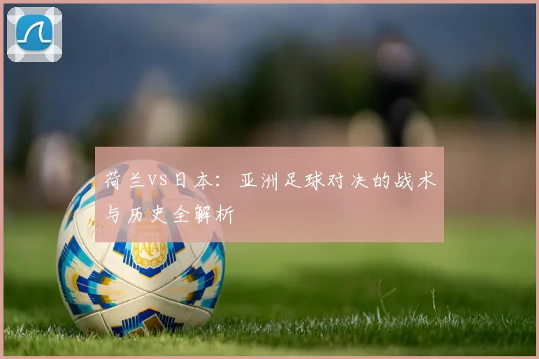 荷兰vs日本:亚洲足球对决的战术与历史全解析