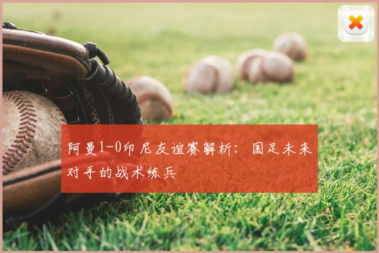 阿曼1-0印尼友谊赛解析:国足未来对手的战术练兵