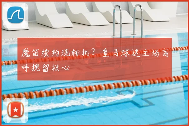 魔笛续约现转机？皇马球迷主场高呼挽留核心