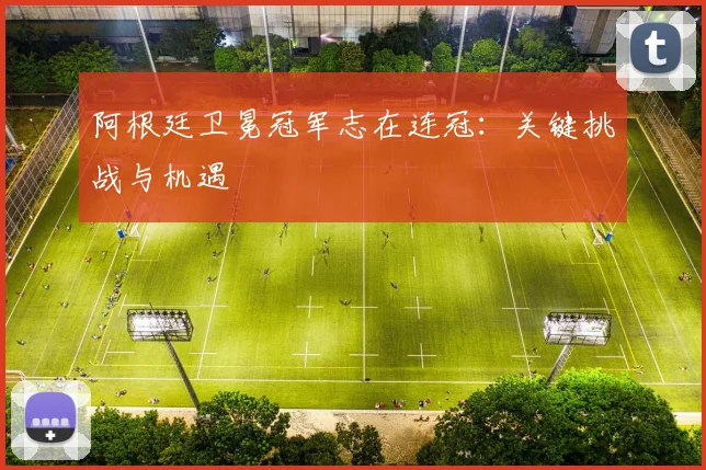 阿根廷卫冕冠军志在连冠:关键挑战与机遇