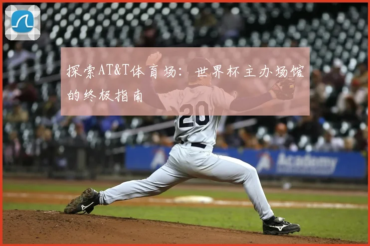 探索AT&T体育场：世界杯主办场馆的终极指南